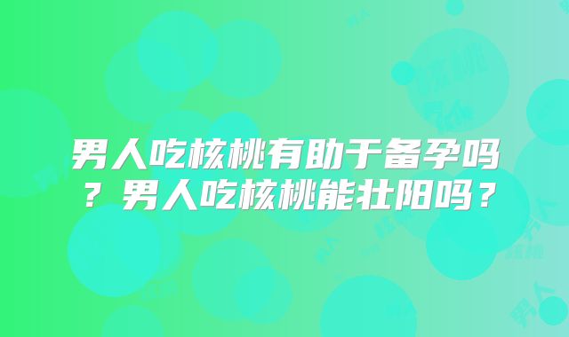 男人吃核桃有助于备孕吗?男人吃核桃能壮阳吗?