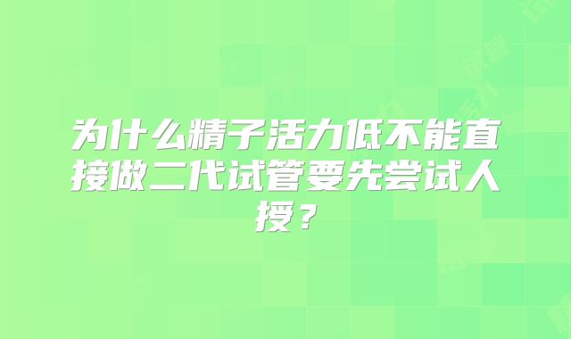 为什么精子活力低不能直接做二代试管要先尝试人授？