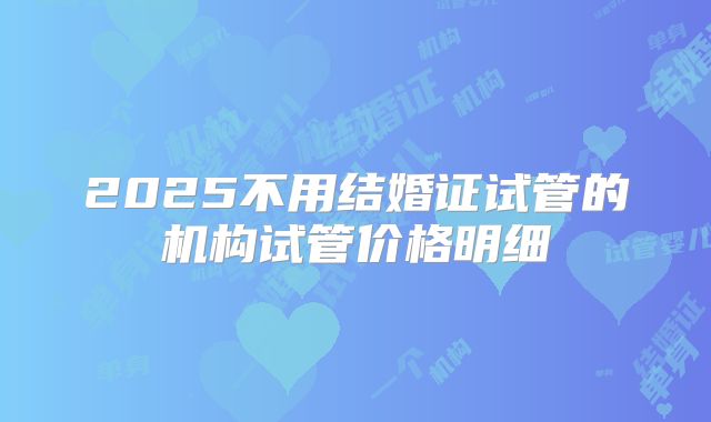 2025不用结婚证试管的机构试管价格明细