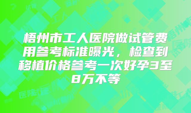 梧州市工人医院做试管费用参考标准曝光,检查到移植价格参考一次好孕3至8万不等