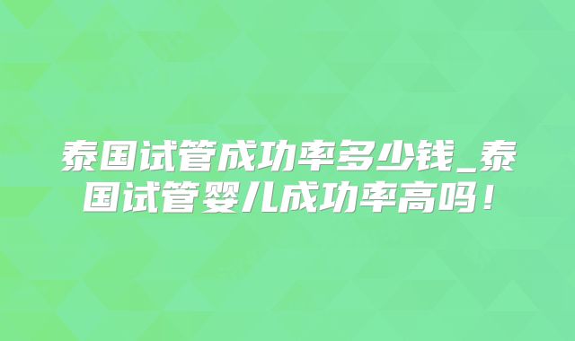 泰国试管成功率多少钱_泰国试管婴儿成功率高吗！