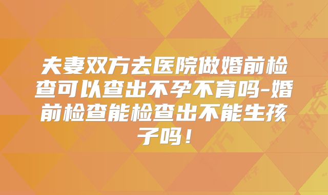夫妻双方去医院做婚前检查可以查出不孕不育吗-婚前检查能检查出不能生孩子吗！