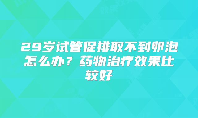 29岁试管促排取不到卵泡怎么办？药物治疗效果比较好