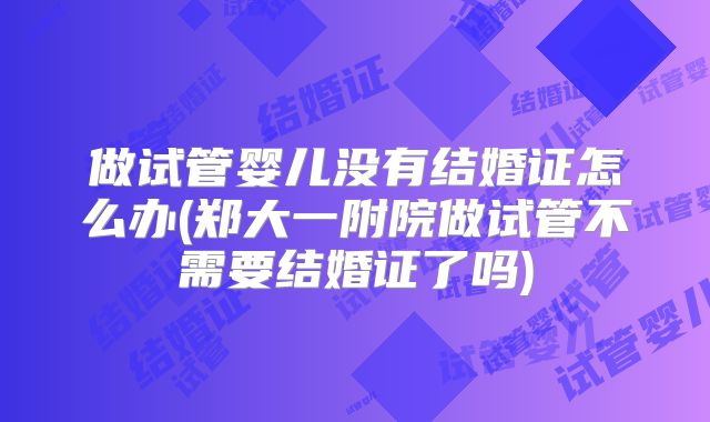 做试管婴儿没有结婚证怎么办(郑大一附院做试管不需要结婚证了吗)