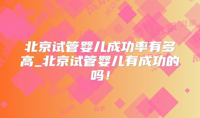 北京试管婴儿成功率有多高_北京试管婴儿有成功的吗!
