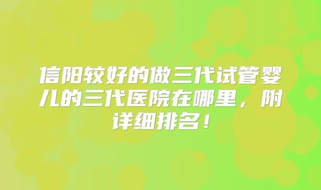 信阳较好的做三代试管婴儿的三代医院在哪里,附详细排名!