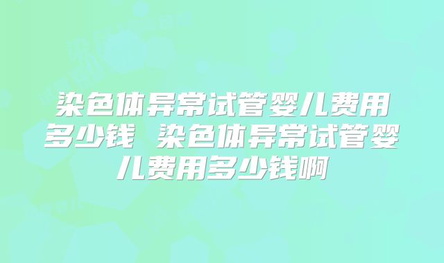 染色体异常试管婴儿费用多少钱 染色体异常试管婴儿费用多少钱啊