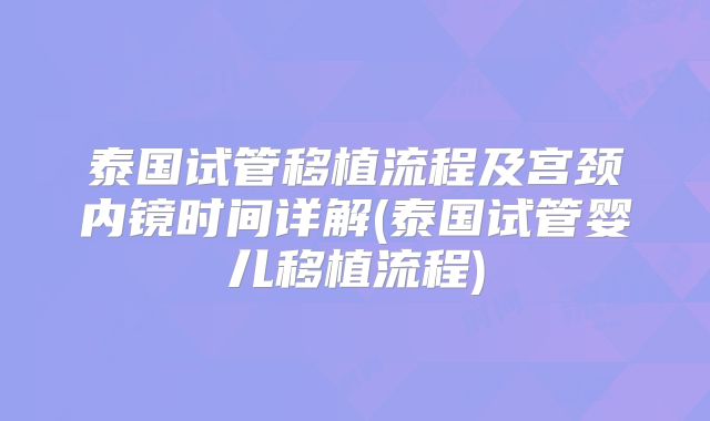 泰国试管移植流程及宫颈内镜时间详解(泰国试管婴儿移植流程)