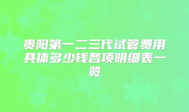 贵阳第一二三代试管费用具体多少钱各项明细表一览