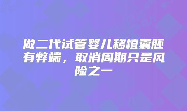 做二代试管婴儿移植囊胚有弊端，取消周期只是风险之一