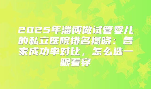 2025年淄博做试管婴儿的私立医院排名揭晓:各家成功率对比,怎么选一眼看穿