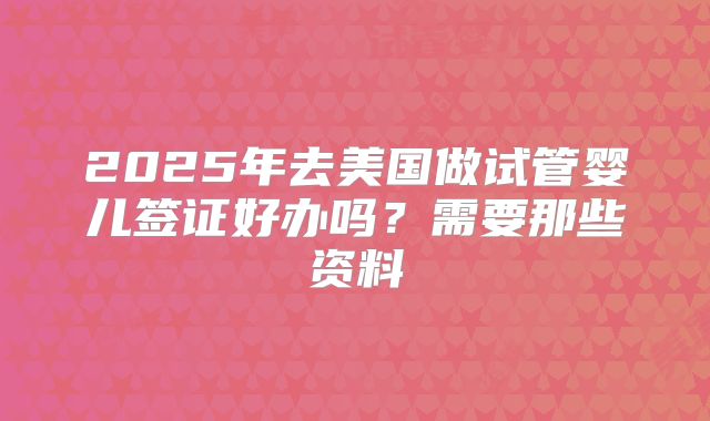 2025年去美国做试管婴儿签证好办吗?需要那些资料