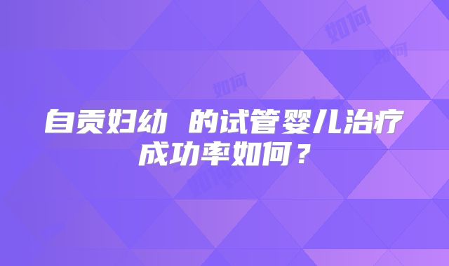 自贡妇幼 的试管婴儿治疗成功率如何?