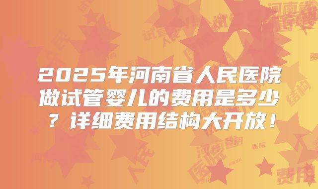 2025年河南省人民医院做试管婴儿的费用是多少？详细费用结构大开放！
