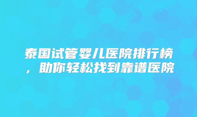 泰国试管婴儿医院排行榜，助你轻松找到靠谱医院