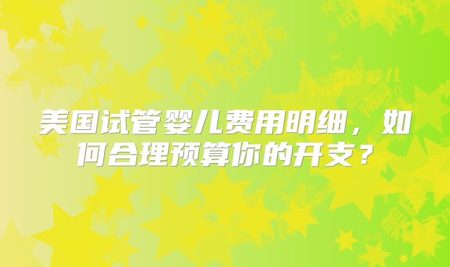 美国试管婴儿费用明细，如何合理预算你的开支？