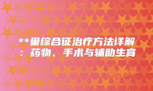 **巢综合征治疗方法详解：药物、手术与辅助生育