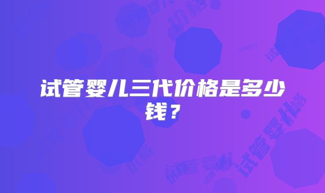试管婴儿三代价格是多少钱?