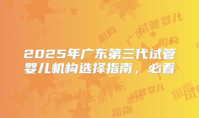 2025年广东第三代试管婴儿机构选择指南,必看