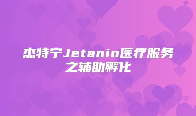 杰特宁Jetanin医疗服务之辅助孵化