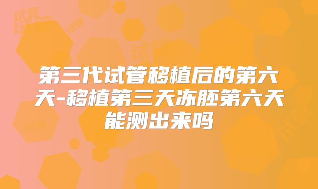 第三代试管移植后的第六天-移植第三天冻胚第六天能测出来吗