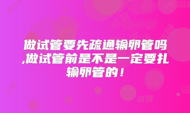 做试管要先疏通输卵管吗,做试管前是不是一定要扎输卵管的!