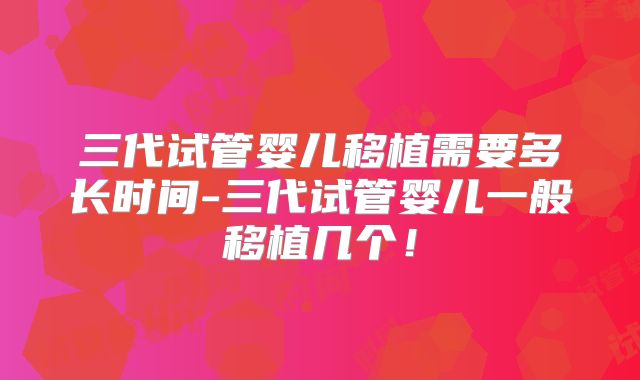 三代试管婴儿移植需要多长时间-三代试管婴儿一般移植几个！