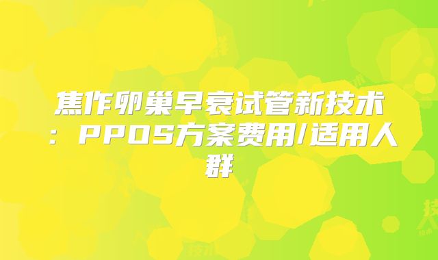 焦作卵巢早衰试管新技术：PPOS方案费用/适用人群