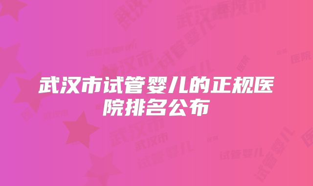 武汉市试管婴儿的正规医院排名公布