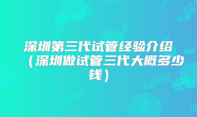深圳第三代试管经验介绍（深圳做试管三代大概多少钱）