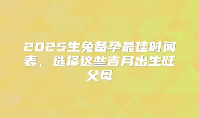 2025生兔备孕最佳时间表,选择这些吉月出生旺父母
