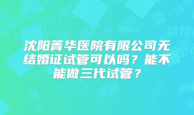 沈阳菁华医院有限公司无结婚证试管可以吗?能不能做三代试管?