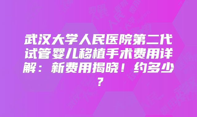 武汉大学人民医院第二代试管婴儿移植手术费用详解：新费用揭晓！约多少？
