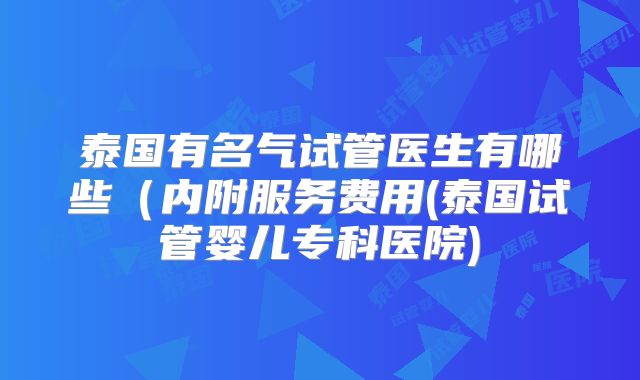 泰国有名气试管医生有哪些（内附服务费用(泰国试管婴儿专科医院)
