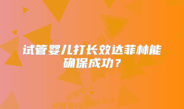 试管婴儿打长效达菲林能确保成功?