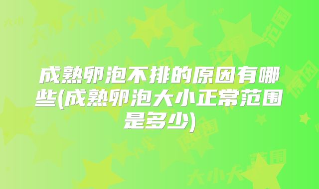 成熟卵泡不排的原因有哪些(成熟卵泡大小正常范围是多少)