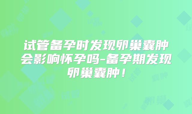 试管备孕时发现卵巢囊肿会影响怀孕吗-备孕期发现卵巢囊肿！