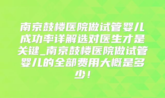 南京鼓楼医院做试管婴儿成功率详解选对医生才是关键_南京鼓楼医院做试管婴儿的全部费用大概是多少！