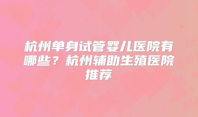 杭州单身试管婴儿医院有哪些？杭州辅助生殖医院推荐