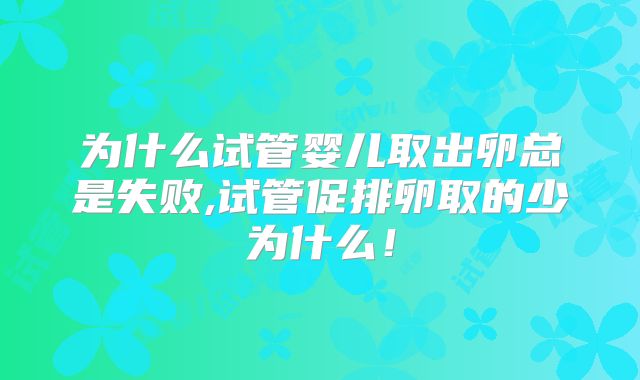 为什么试管婴儿取出卵总是失败,试管促排卵取的少为什么！