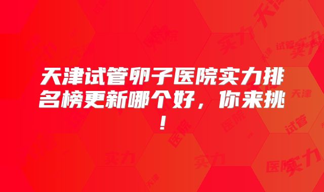 天津试管卵子医院实力排名榜更新哪个好，你来挑!