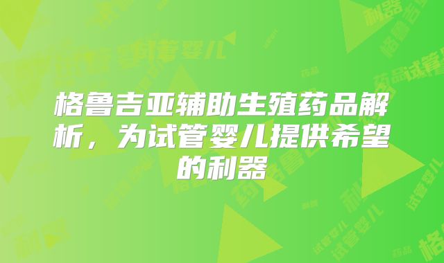 格鲁吉亚辅助生殖药品解析,为试管婴儿提供希望的利器