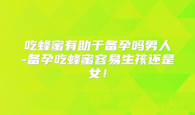 吃蜂蜜有助于备孕吗男人-备孕吃蜂蜜容易生孩还是女!