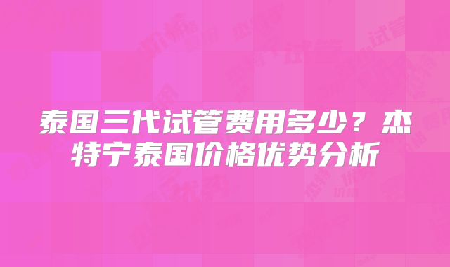 泰国三代试管费用多少？杰特宁泰国价格优势分析