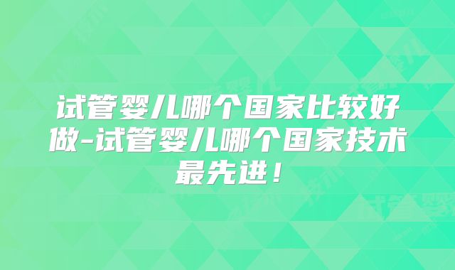 试管婴儿哪个国家比较好做-试管婴儿哪个国家技术最先进！