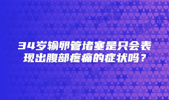 34岁输卵管堵塞是只会表现出腹部疼痛的症状吗？