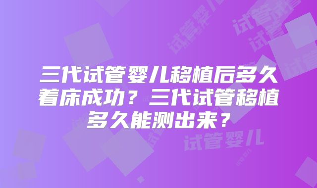 三代试管婴儿移植后多久着床成功?三代试管移植多久能测出来?