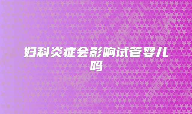 妇科炎症会影响试管婴儿吗