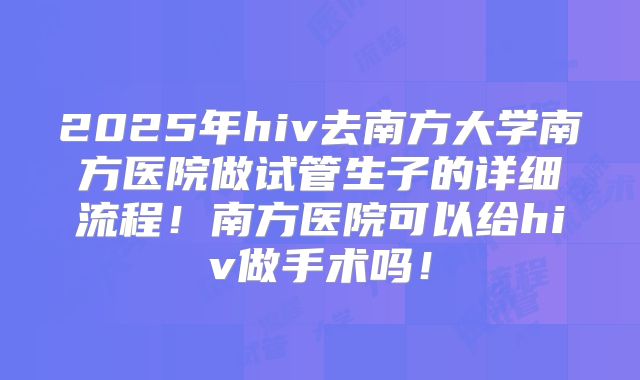 2025年hiv去南方大学南方医院做试管生子的详细流程！南方医院可以给hiv做手术吗！