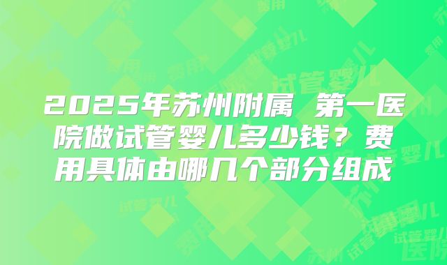 2025年苏州附属 第一医院做试管婴儿多少钱?费用具体由哪几个部分组成